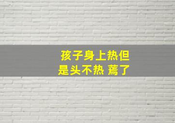 孩子身上热但是头不热 蔫了